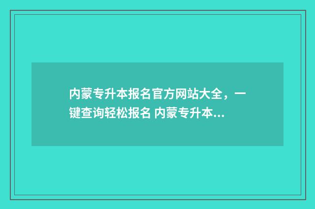 内蒙专升本报名官方网站大全,一键查询轻松报名 内蒙专升本报名费多少钱