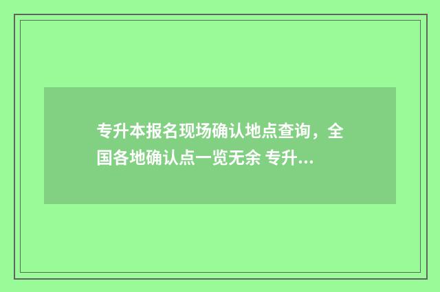 专升本报名现场确认地点查询，全国各地确认点一览无余 专升本报名现场确认信息要本人