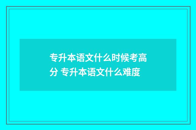 专升本语文什么时候考高分 专升本语文什么难度
