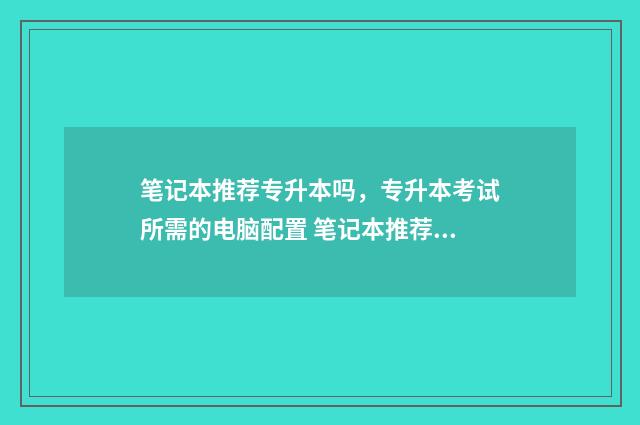 笔记本推荐专升本吗,专升本考试所需的电脑配置 笔记本推荐专升本用吗