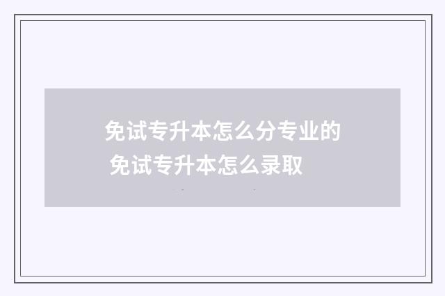 免试专升本怎么分专业的 免试专升本怎么录取