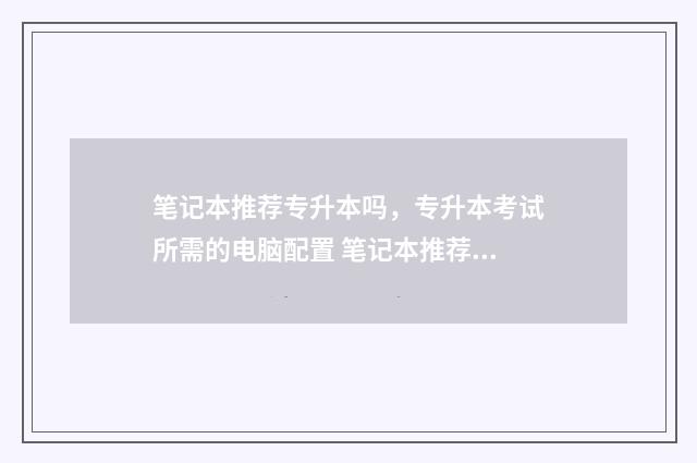 笔记本推荐专升本吗，专升本考试所需的电脑配置 笔记本推荐专升本用吗