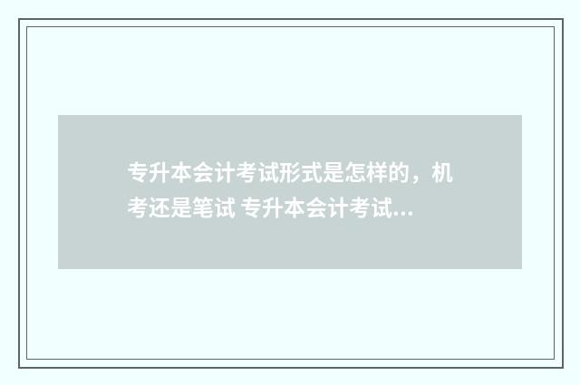 专升本会计考试形式是怎样的,机考还是笔试 专升本会计考试真题