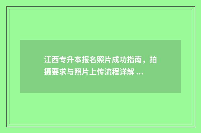 江西专升本报名照片成功指南，拍摄要求与照片上传流程详解 江西专升本报名时间2024年具体时间是多少