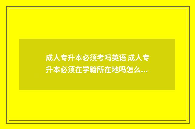 成人专升本必须考吗英语 成人专升本必须在学籍所在地吗怎么填