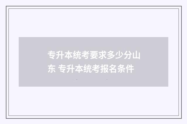 专升本统考要求多少分山东 专升本统考报名条件