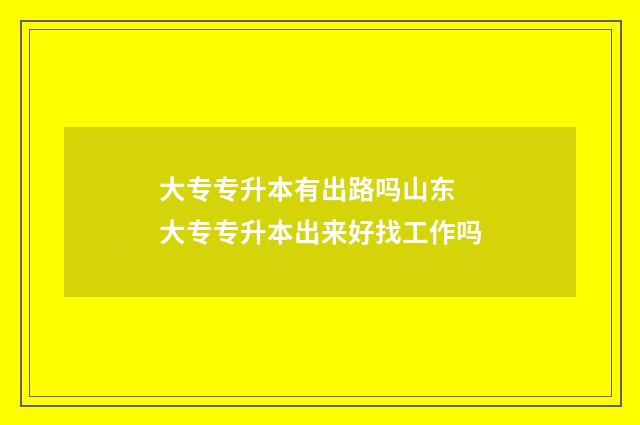 大专专升本有出路吗山东 大专专升本出来好找工作吗