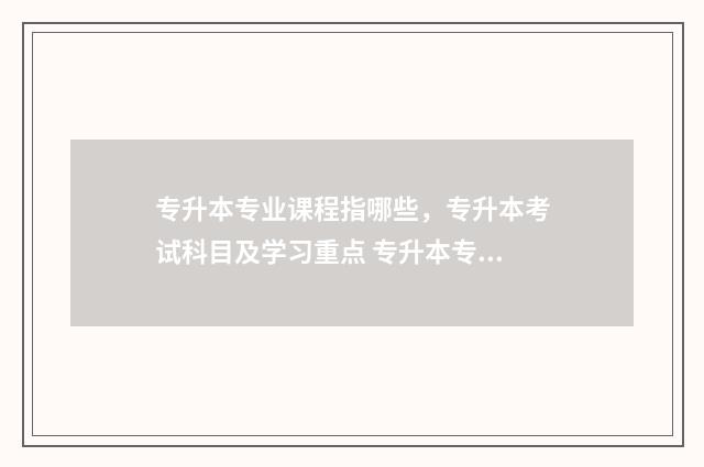 专升本专业课程指哪些,专升本考试科目及学习重点 专升本专业课程是重新学吗