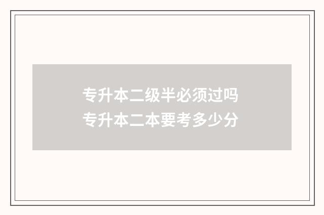 专升本二级半必须过吗 专升本二本要考多少分