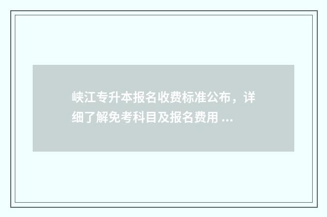 峡江专升本报名收费标准公布，详细了解免考科目及报名费用 江西专升本招生办电话