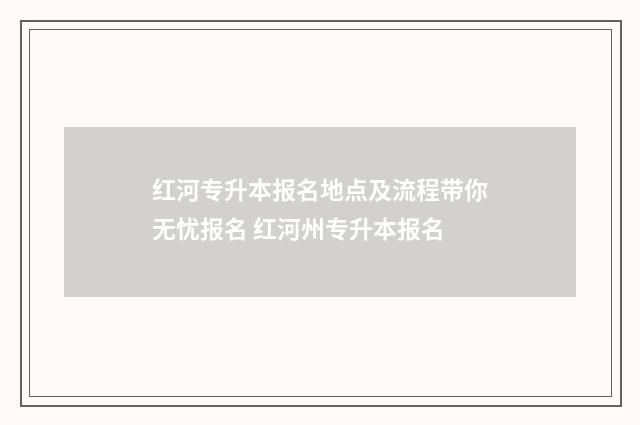 红河专升本报名地点及流程带你无忧报名 红河州专升本报名