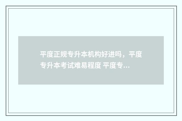 平度正规专升本机构好进吗,平度专升本考试难易程度 平度专升本培训学校在哪里