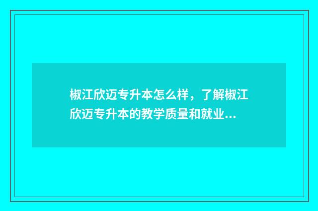 椒江欣迈专升本怎么样,了解椒江欣迈专升本的教学质量和就业前景 台州欣迈专升本在哪