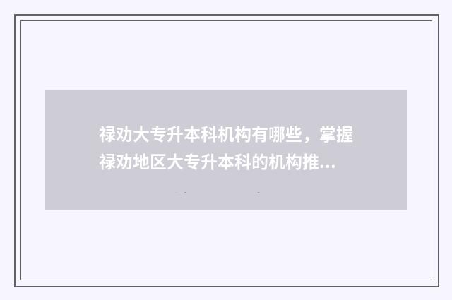 禄劝大专升本科机构有哪些,掌握禄劝地区大专升本科的机构推荐 云南 专科升本科