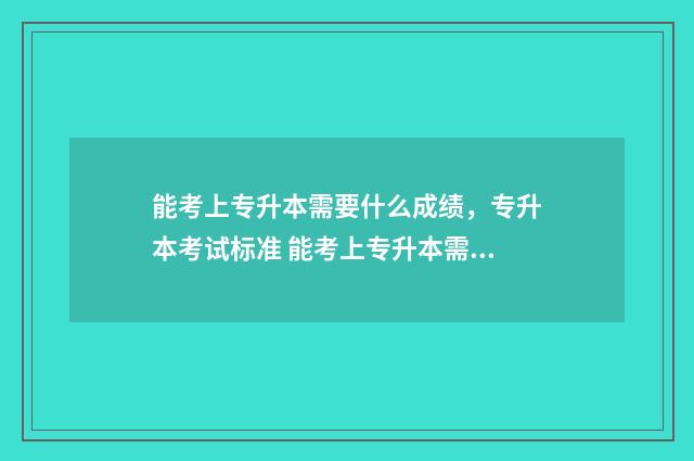 能考上专升本需要什么成绩,专升本考试标准 能考上专升本需要读几年
