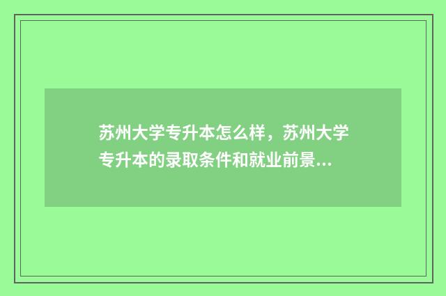 苏州大学专升本怎么样,苏州大学专升本的录取条件和就业前景 苏州大学专升本是全日制的吗