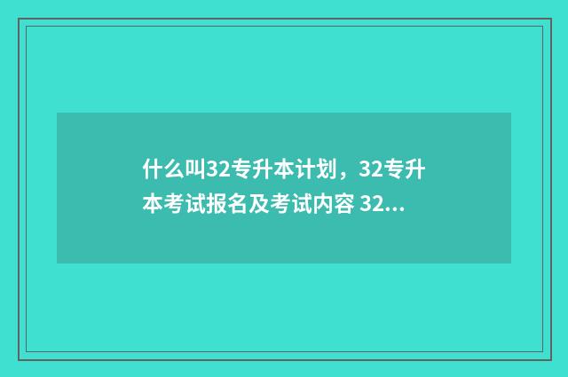什么叫32专升本计划,32专升本考试报名及考试内容 32专升本是全日制本科吗