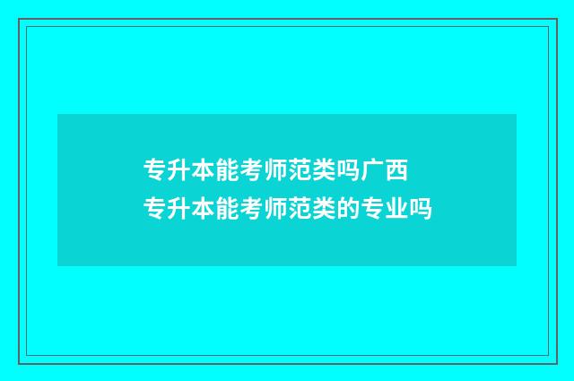 专升本能考师范类吗广西 专升本能考师范类的专业吗