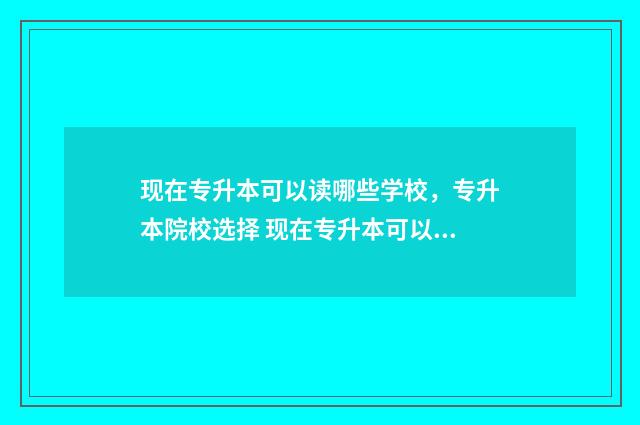 现在专升本可以读哪些学校，专升本院校选择 现在专升本可以考公务员吗