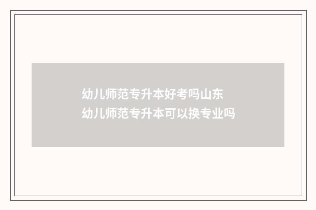 幼儿师范专升本好考吗山东 幼儿师范专升本可以换专业吗