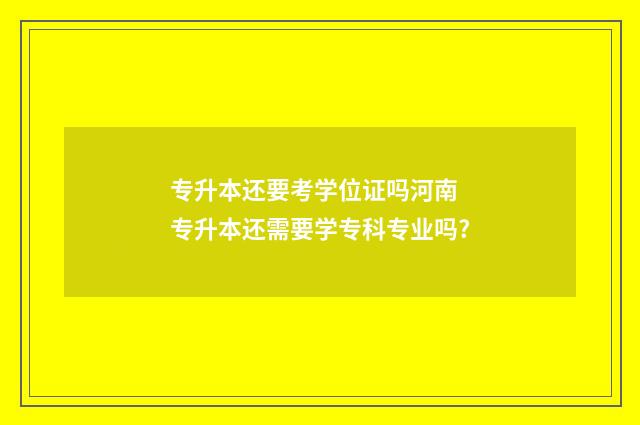 专升本还要考学位证吗河南 专升本还需要学专科专业吗?