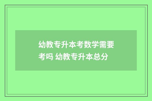 幼教专升本考数学需要考吗 幼教专升本总分