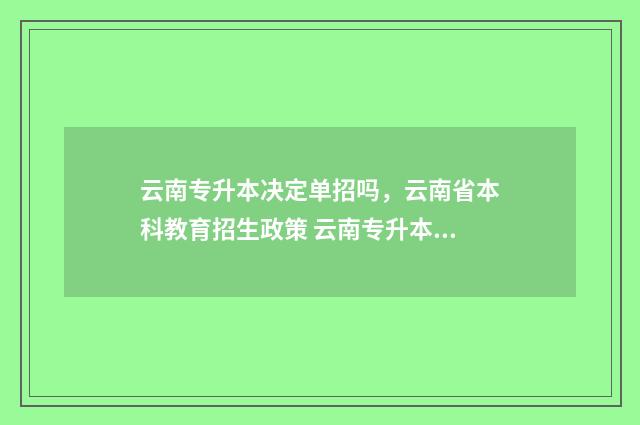 云南专升本决定单招吗，云南省本科教育招生政策 云南专升本最新通知