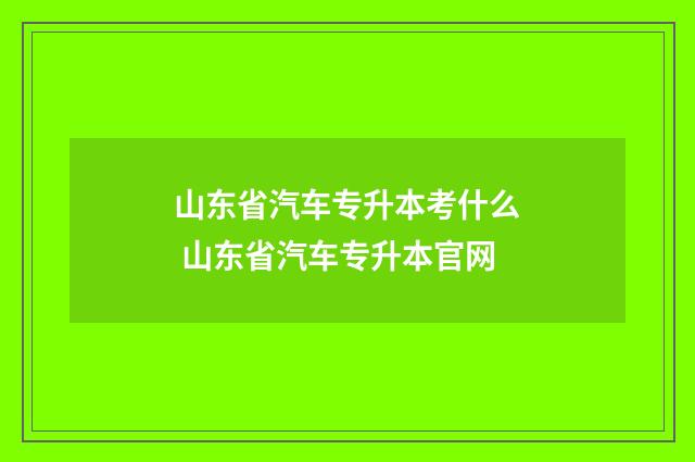 山东省汽车专升本考什么 山东省汽车专升本官网