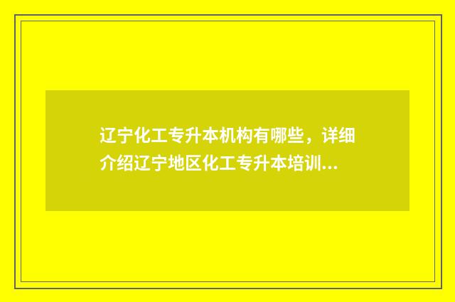 辽宁化工专升本机构有哪些,详细介绍辽宁地区化工专升本培训机构 辽宁化工专升本分数线预测