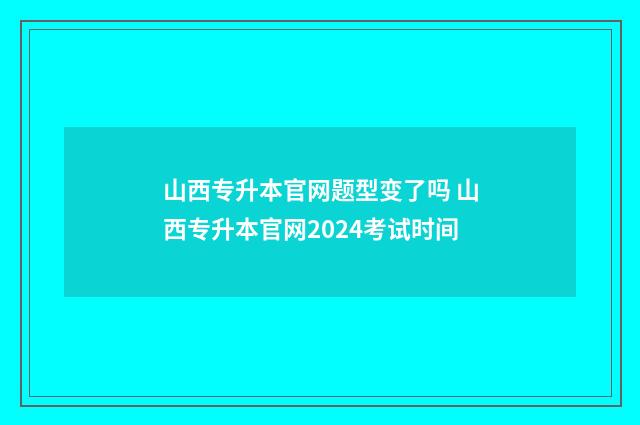 山西专升本官网题型变了吗 山西专升本官网2024考试时间