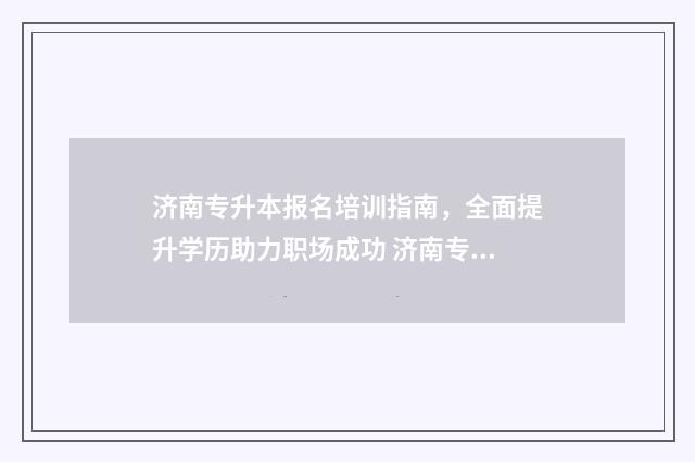 济南专升本报名培训指南,全面提升学历助力职场成功 济南专升本报名入口官网2024报名时间