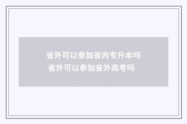 省外可以参加省内专升本吗 省外可以参加省外高考吗
