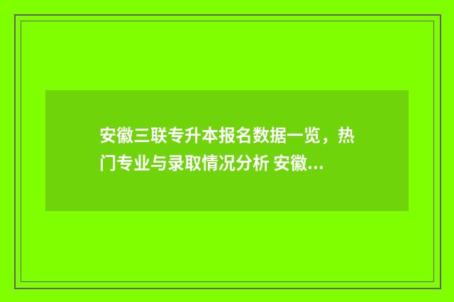 安徽三联专升本报名数据一览，热门专业与录取情况分析 安徽三联专升本录取分数线