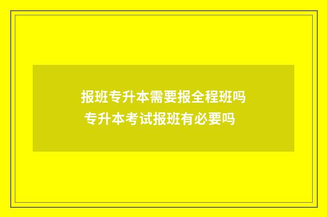 报班专升本需要报全程班吗 专升本考试报班有必要吗