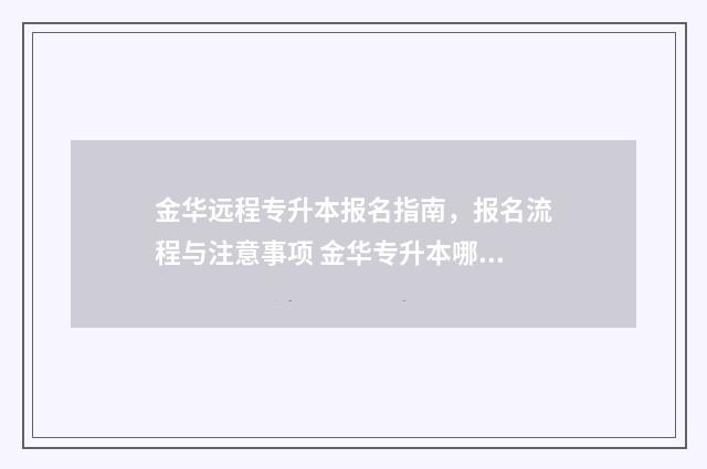 金华远程专升本报名指南，报名流程与注意事项 金华专升本哪里报名比较好