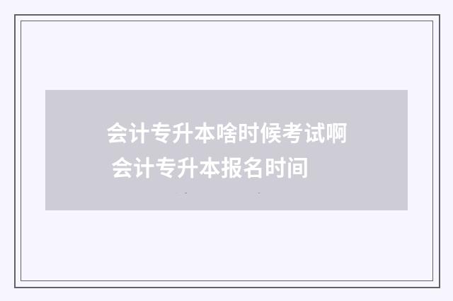 会计专升本啥时候考试啊 会计专升本报名时间