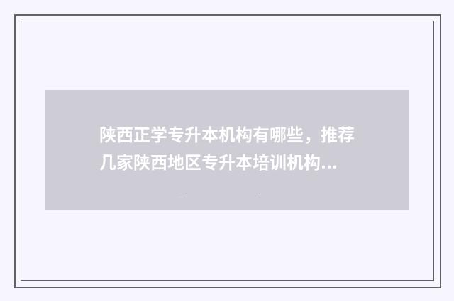 陕西正学专升本机构有哪些，推荐几家陕西地区专升本培训机构 陕西在校专升本