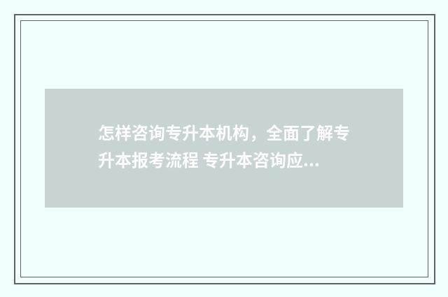 怎样咨询专升本机构，全面了解专升本报考流程 专升本咨询应该在哪咨询