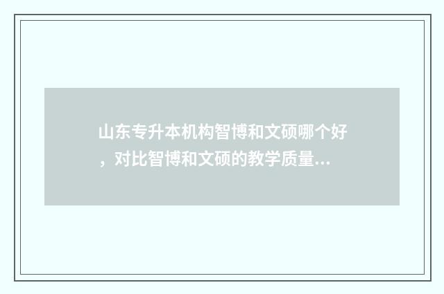 山东专升本机构智博和文硕哪个好，对比智博和文硕的教学质量与服务 山东专升本机构有哪些