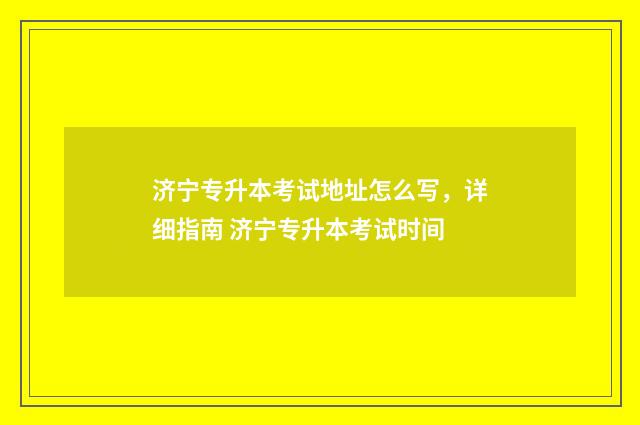 济宁专升本考试地址怎么写,详细指南 济宁专升本考试时间