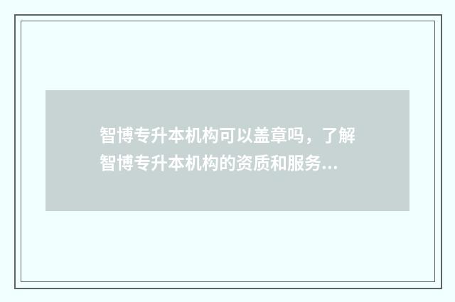智博专升本机构可以盖章吗,了解智博专升本机构的资质和服务 智博专升本机构费用一般多少钱