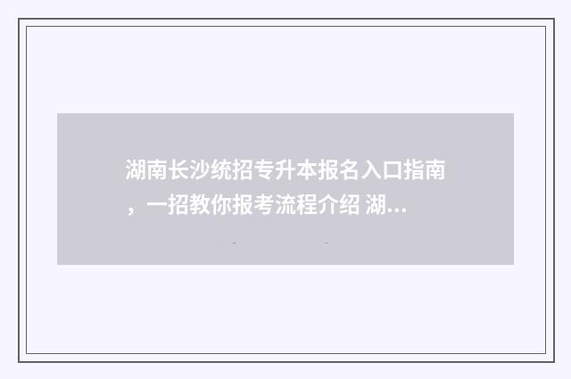 湖南长沙统招专升本报名入口指南，一招教你报考流程介绍 湖南长沙统招专升本辅导机构有哪些
