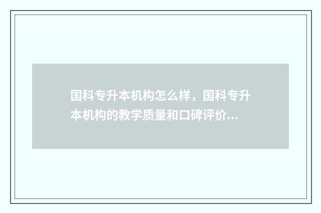 国科专升本机构怎么样，国科专升本机构的教学质量和口碑评价 中科院专升本机构