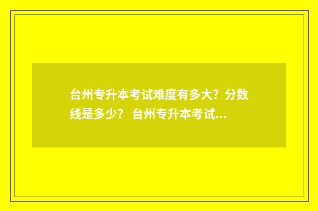 台州专升本考试难度有多大?分数线是多少? 台州专升本考试时间
