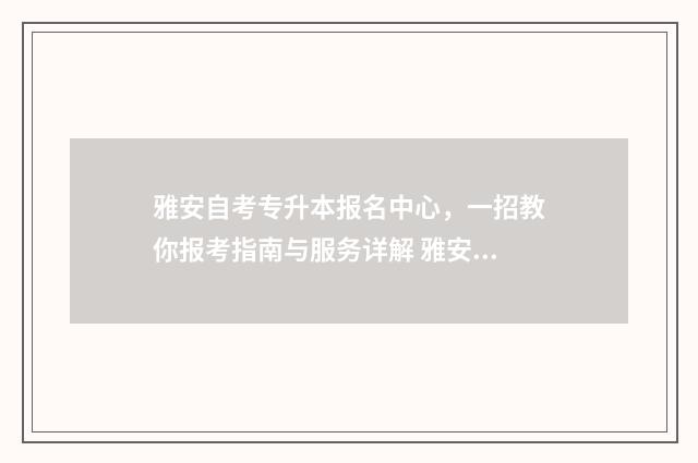 雅安自考专升本报名中心，一招教你报考指南与服务详解 雅安自考办
