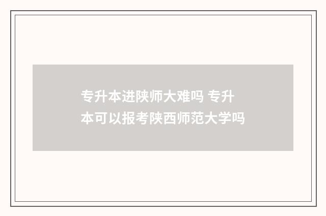 专升本进陕师大难吗 专升本可以报考陕西师范大学吗