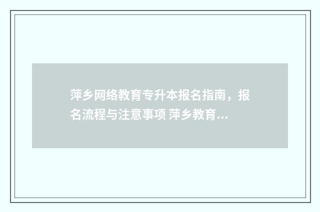 萍乡网络教育专升本报名指南，报名流程与注意事项 萍乡教育信息查询系统