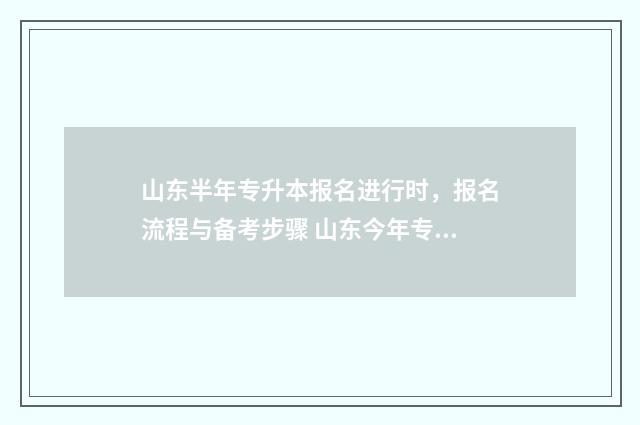 山东半年专升本报名进行时,报名流程与备考步骤 山东今年专升本