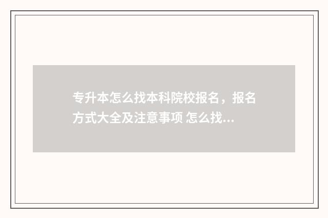 专升本怎么找本科院校报名，报名方式大全及注意事项 怎么找专升本的学校和专业