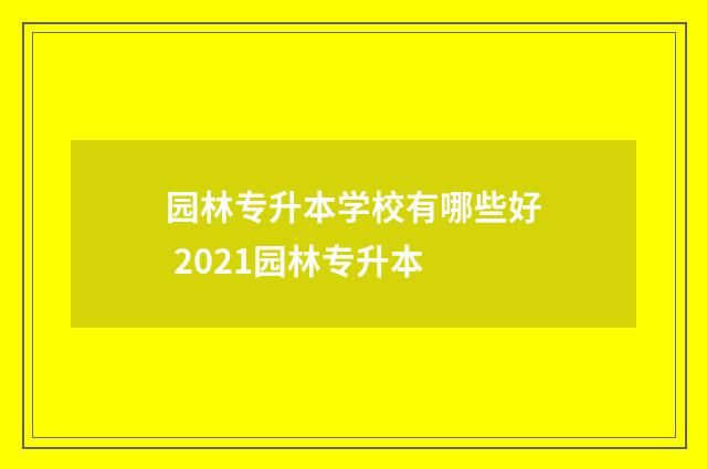 园林专升本学校有哪些好 2021园林专升本